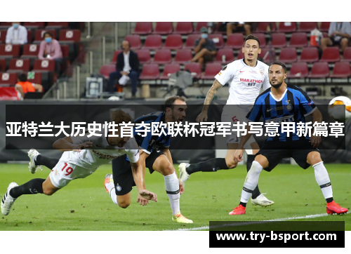 亚特兰大历史性首夺欧联杯冠军书写意甲新篇章