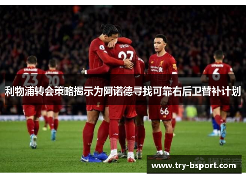 利物浦转会策略揭示为阿诺德寻找可靠右后卫替补计划