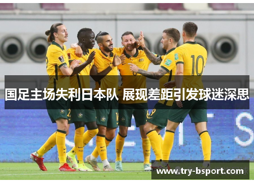 国足主场失利日本队 展现差距引发球迷深思