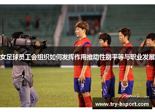 女足球员工会组织如何发挥作用推动性别平等与职业发展