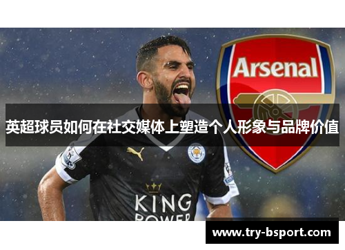 英超球员如何在社交媒体上塑造个人形象与品牌价值