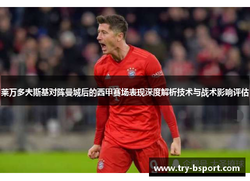 莱万多夫斯基对阵曼城后的西甲赛场表现深度解析技术与战术影响评估