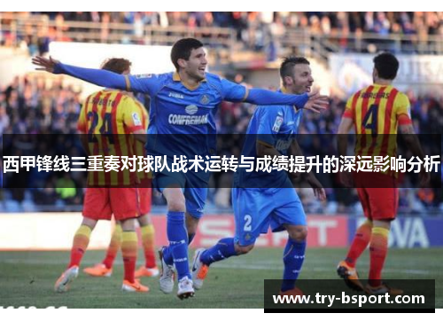 西甲锋线三重奏对球队战术运转与成绩提升的深远影响分析