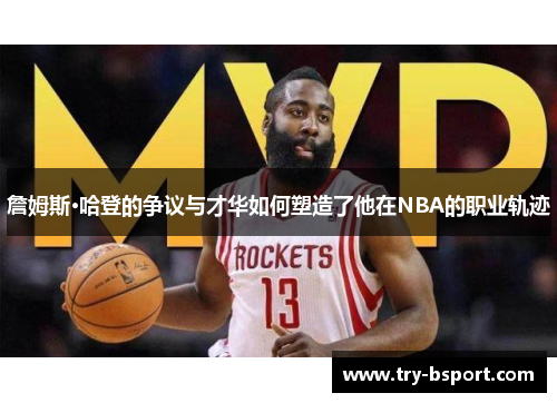 詹姆斯·哈登的争议与才华如何塑造了他在NBA的职业轨迹