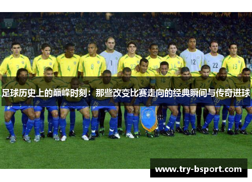 足球历史上的巅峰时刻：那些改变比赛走向的经典瞬间与传奇进球
