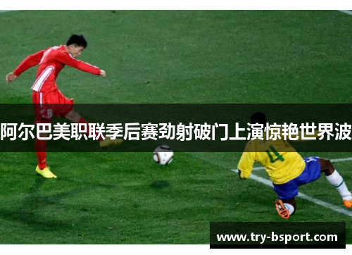 阿尔巴美职联季后赛劲射破门上演惊艳世界波