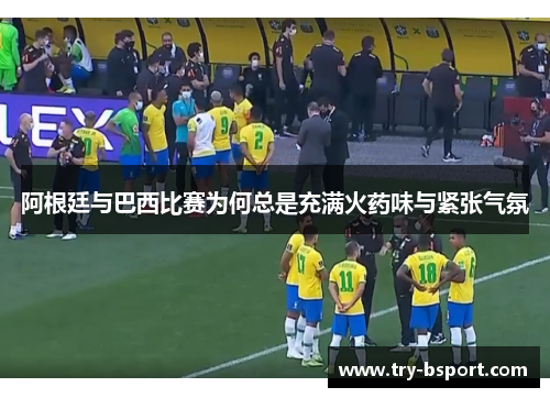 阿根廷与巴西比赛为何总是充满火药味与紧张气氛