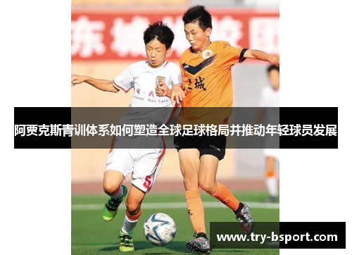 阿贾克斯青训体系如何塑造全球足球格局并推动年轻球员发展 阿贾克斯青训体系如何塑造全球足球格局并推动年轻球员发展