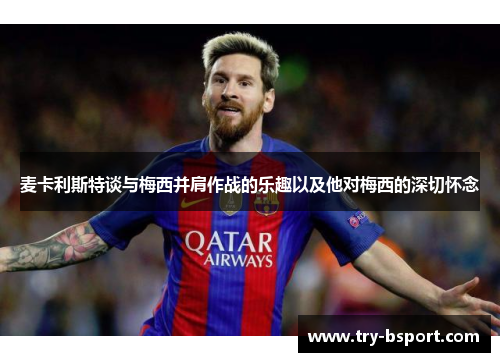 麦卡利斯特谈与梅西并肩作战的乐趣以及他对梅西的深切怀念 麦卡利斯特谈与梅西并肩作战的乐趣以及他对梅西的深切怀念