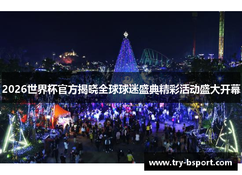 2026世界杯官方揭晓全球球迷盛典精彩活动盛大开幕 2026世界杯官方揭晓全球球迷盛典精彩活动盛大开幕