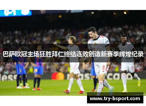 巴萨欧冠主场狂胜拜仁终结连败创造新赛季辉煌纪录 巴萨欧冠主场狂胜拜仁终结连败创造新赛季辉煌纪录