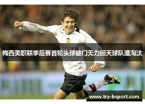梅西美职联季后赛首轮头球破门无力回天球队遭淘汰 梅西美职联季后赛首轮头球破门无力回天球队遭淘汰