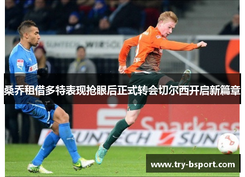 桑乔租借多特表现抢眼后正式转会切尔西开启新篇章 桑乔租借多特表现抢眼后正式转会切尔西开启新篇章
