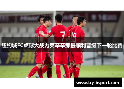 纽约城FC点球大战力克辛辛那提顺利晋级下一轮比赛 纽约城FC点球大战力克辛辛那提顺利晋级下一轮比赛